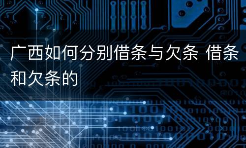 广西如何分别借条与欠条 借条和欠条的