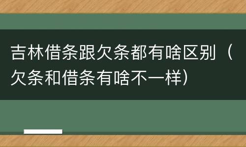吉林借条跟欠条都有啥区别（欠条和借条有啥不一样）