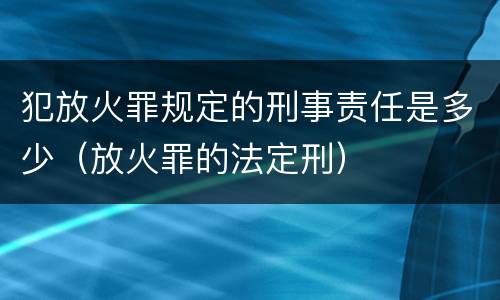 犯放火罪规定的刑事责任是多少（放火罪的法定刑）