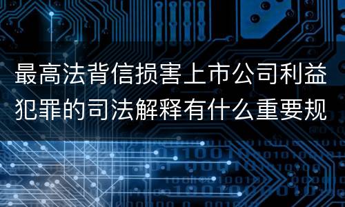 最高法背信损害上市公司利益犯罪的司法解释有什么重要规定