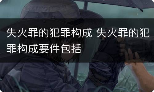 失火罪的犯罪构成 失火罪的犯罪构成要件包括