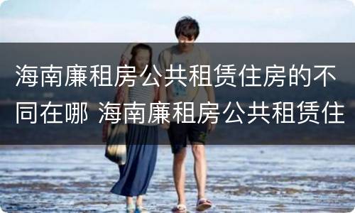 海南廉租房公共租赁住房的不同在哪 海南廉租房公共租赁住房的不同在哪查
