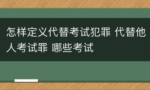 怎样定义代替考试犯罪 代替他人考试罪 哪些考试