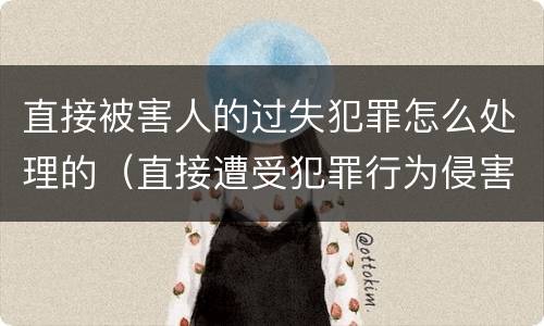 直接被害人的过失犯罪怎么处理的（直接遭受犯罪行为侵害的人可以是( ）
