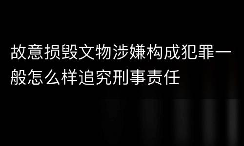 故意损毁文物涉嫌构成犯罪一般怎么样追究刑事责任