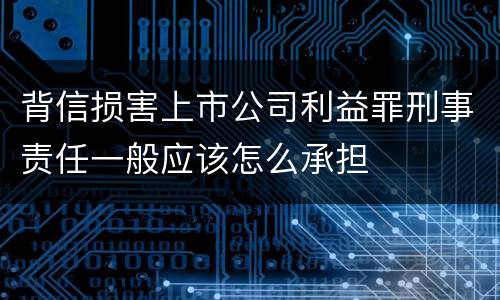 背信损害上市公司利益罪刑事责任一般应该怎么承担