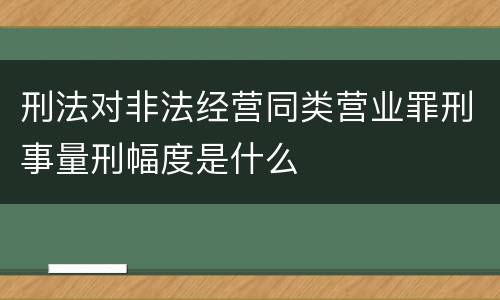 刑法对非法经营同类营业罪刑事量刑幅度是什么