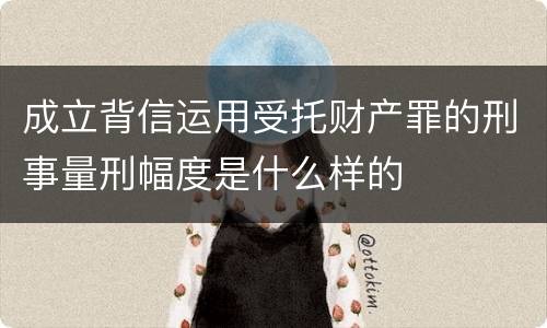 成立背信运用受托财产罪的刑事量刑幅度是什么样的