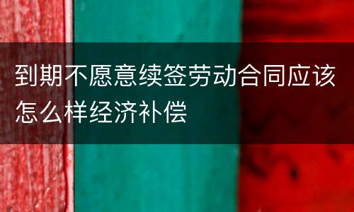 到期不愿意续签劳动合同应该怎么样经济补偿