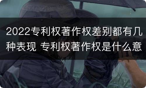 2022专利权著作权差别都有几种表现 专利权著作权是什么意思