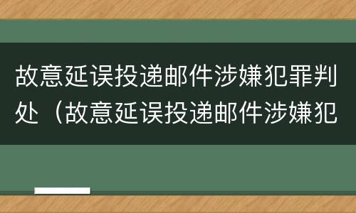 故意延误投递邮件涉嫌犯罪判处（故意延误投递邮件涉嫌犯罪判处多久）