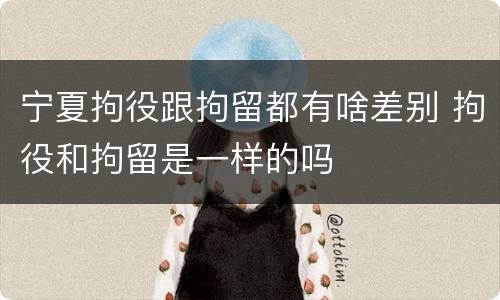宁夏拘役跟拘留都有啥差别 拘役和拘留是一样的吗