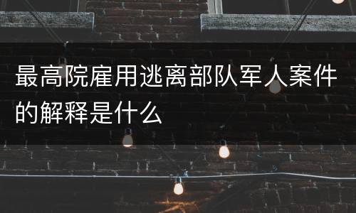 最高院雇用逃离部队军人案件的解释是什么