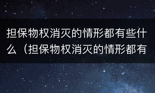 担保物权消灭的情形都有些什么（担保物权消灭的情形都有些什么呢）