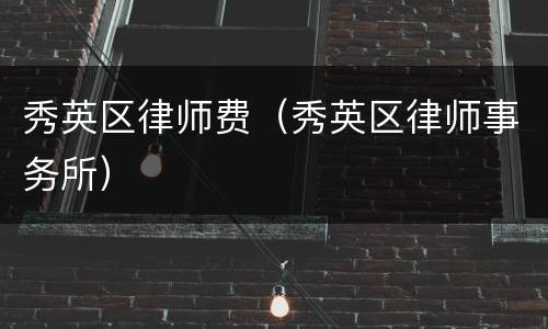 秀英区律师费（秀英区律师事务所）