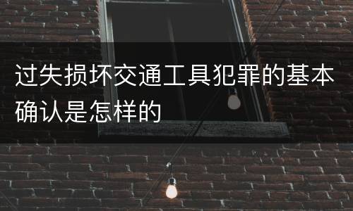 过失损坏交通工具犯罪的基本确认是怎样的