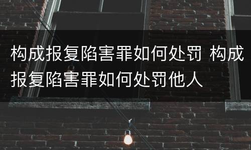 构成报复陷害罪如何处罚 构成报复陷害罪如何处罚他人