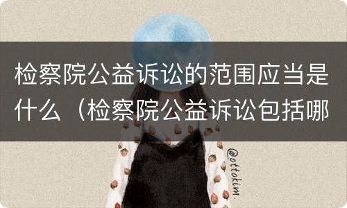 检察院公益诉讼的范围应当是什么（检察院公益诉讼包括哪些）