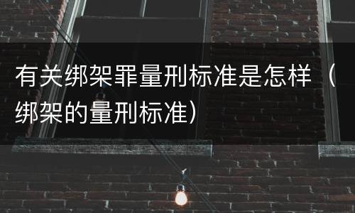 有关绑架罪量刑标准是怎样（绑架的量刑标准）