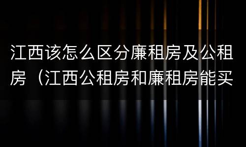 江西该怎么区分廉租房及公租房（江西公租房和廉租房能买吗）