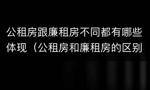 公租房跟廉租房不同都有哪些体现（公租房和廉租房的区别是什么请继续我在听）