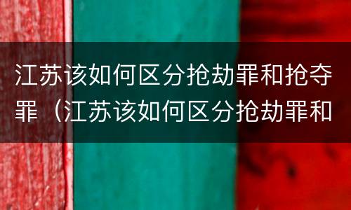 江苏该如何区分抢劫罪和抢夺罪（江苏该如何区分抢劫罪和抢夺罪呢）
