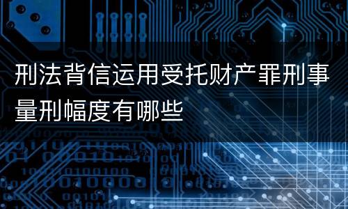 刑法背信运用受托财产罪刑事量刑幅度有哪些
