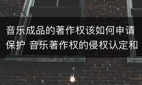 音乐成品的著作权该如何申请保护 音乐著作权的侵权认定和保护