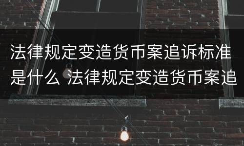法律规定变造货币案追诉标准是什么 法律规定变造货币案追诉标准是什么
