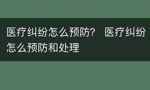 医疗纠纷怎么预防？ 医疗纠纷怎么预防和处理