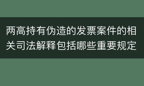 两高持有伪造的发票案件的相关司法解释包括哪些重要规定