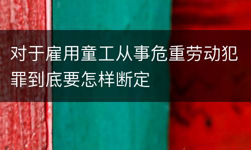 对于雇用童工从事危重劳动犯罪到底要怎样断定