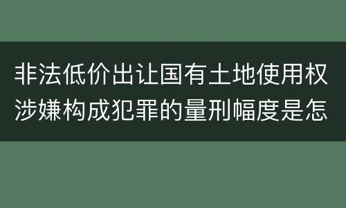 非法低价出让国有土地使用权涉嫌构成犯罪的量刑幅度是怎样的
