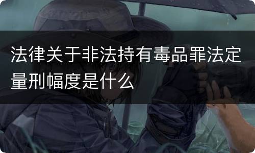 法律关于非法持有毒品罪法定量刑幅度是什么