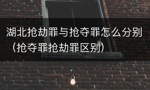湖北抢劫罪与抢夺罪怎么分别（抢夺罪抢劫罪区别）