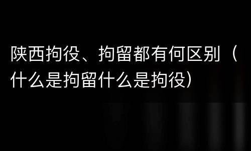 陕西拘役、拘留都有何区别（什么是拘留什么是拘役）