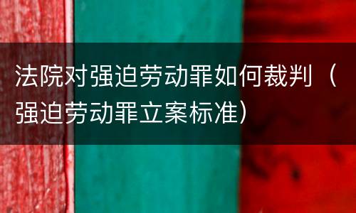 法院对强迫劳动罪如何裁判（强迫劳动罪立案标准）