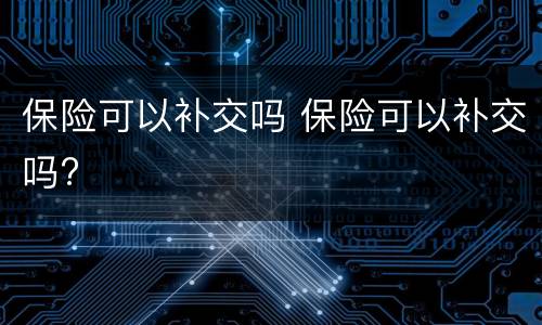 保险可以补交吗 保险可以补交吗?