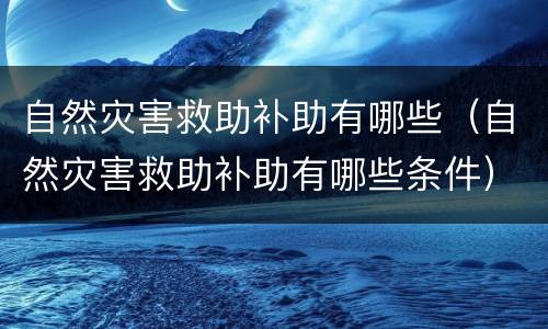 自然灾害救助补助有哪些（自然灾害救助补助有哪些条件）