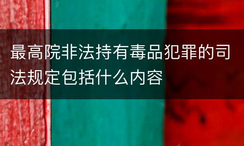 最高院非法持有毒品犯罪的司法规定包括什么内容