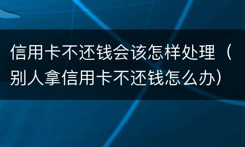信用卡不还钱会该怎样处理（别人拿信用卡不还钱怎么办）