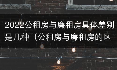 2022公租房与廉租房具体差别是几种（公租房与廉租房的区别都在此,别再搞错了!）
