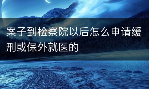 案子到检察院以后怎么申请缓刑或保外就医的