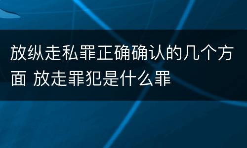 放纵走私罪正确确认的几个方面 放走罪犯是什么罪