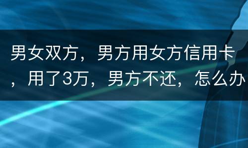 男女双方，男方用女方信用卡，用了3万，男方不还，怎么办