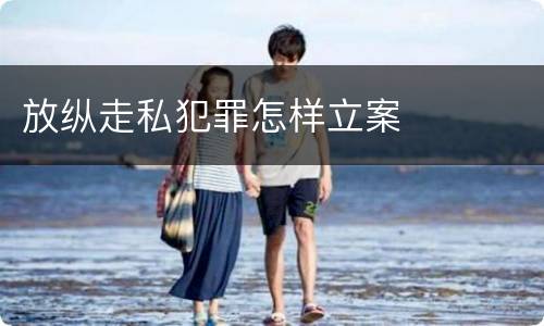 放纵走私犯罪怎样立案