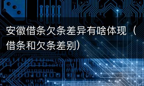 安徽借条欠条差异有啥体现（借条和欠条差别）