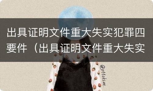 出具证明文件重大失实犯罪四要件（出具证明文件重大失实罪是过失犯罪吗）