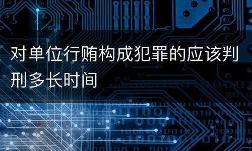 对单位行贿构成犯罪的应该判刑多长时间