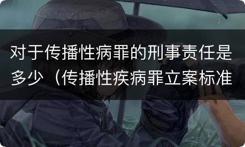 对于传播性病罪的刑事责任是多少（传播性疾病罪立案标准）
